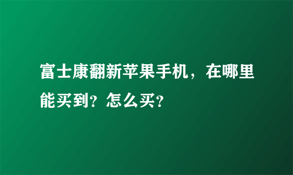 富士康翻新苹果手机，在哪里能买到？怎么买？