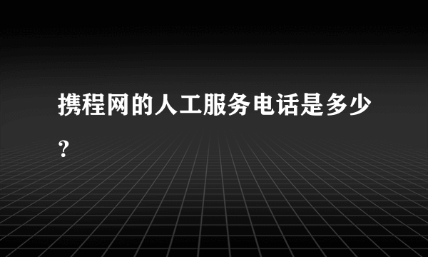 携程网的人工服务电话是多少？