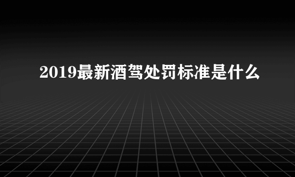 2019最新酒驾处罚标准是什么