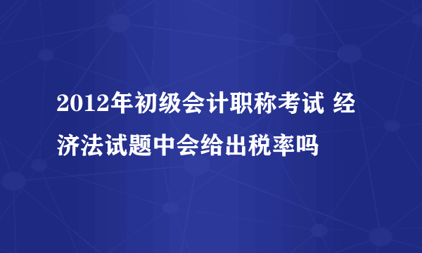 2012年初级会计职称考试 经济法试题中会给出税率吗