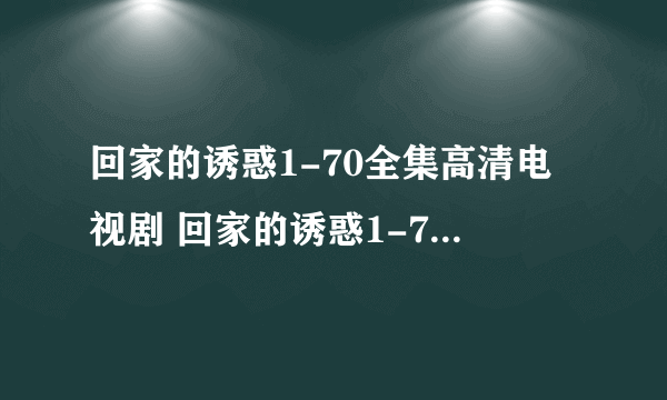 回家的诱惑1-70全集高清电视剧 回家的诱惑1-70全集BT迅雷在线下载？