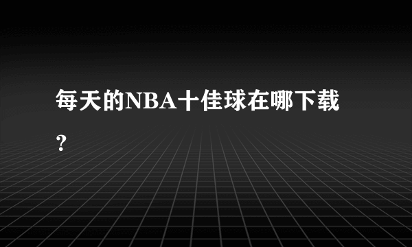 每天的NBA十佳球在哪下载？