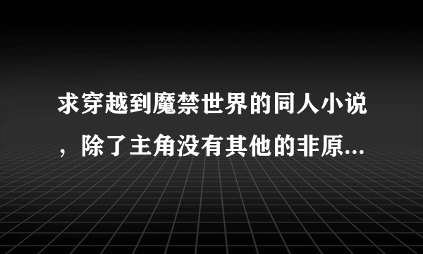 求穿越到魔禁世界的同人小说，除了主角没有其他的非原著人物，内容轻松一点，谢谢