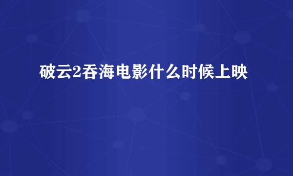 破云2吞海电影什么时候上映