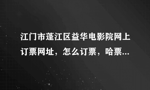 江门市蓬江区益华电影院网上订票网址，怎么订票，哈票网怎么就只有开平的益华电影院，蓬江区益华电影院没