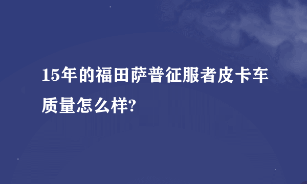 15年的福田萨普征服者皮卡车质量怎么样?