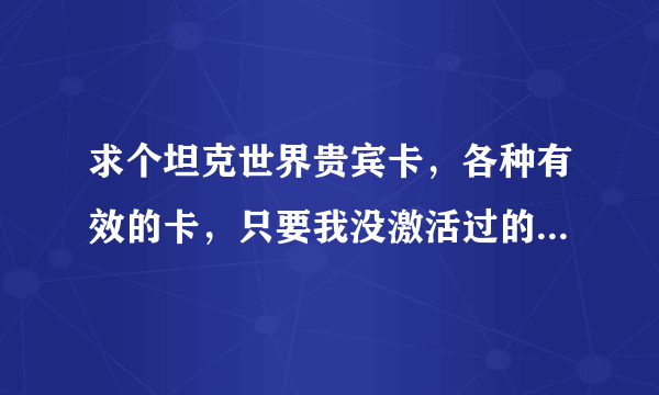 求个坦克世界贵宾卡，各种有效的卡，只要我没激活过的我都给分！