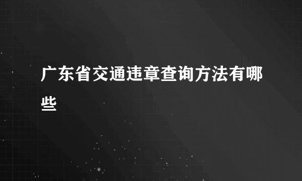 广东省交通违章查询方法有哪些