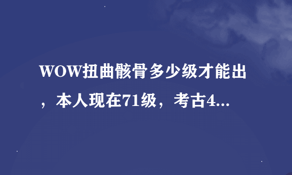 WOW扭曲骸骨多少级才能出，本人现在71级，考古450， 请问符合考古出扭曲骸骨的条件吗？