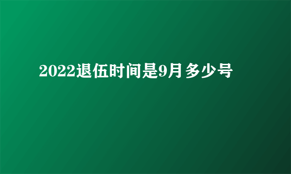 2022退伍时间是9月多少号