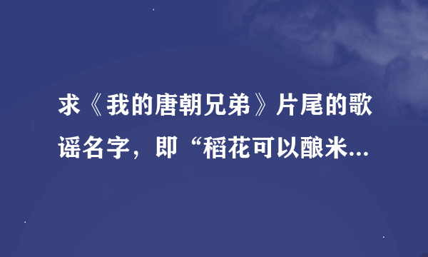 求《我的唐朝兄弟》片尾的歌谣名字，即“稻花可以酿米酒…”的那首民歌；不是《时或有喜》哟！