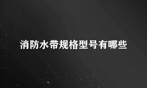 消防水带规格型号有哪些