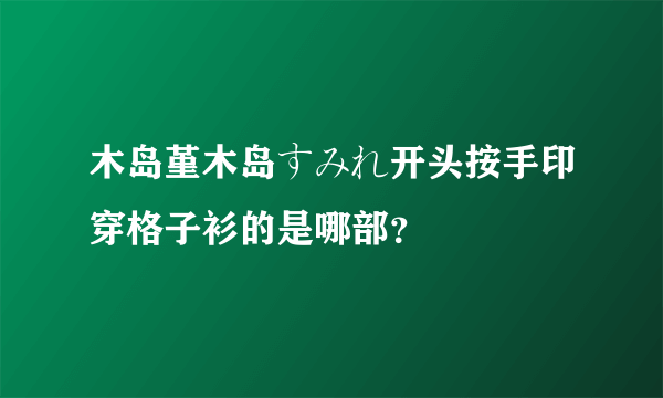 木岛堇木岛すみれ开头按手印穿格子衫的是哪部？