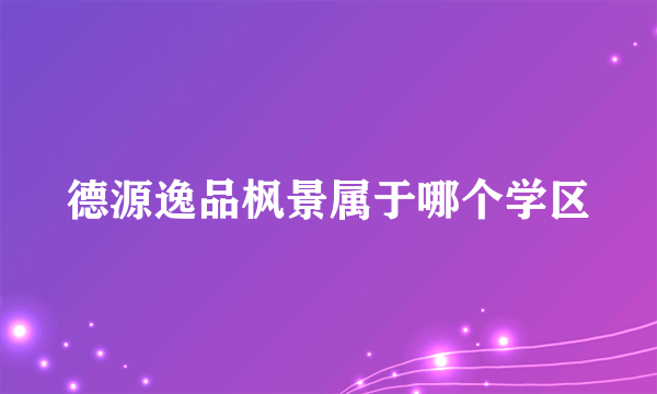 德源逸品枫景属于哪个学区