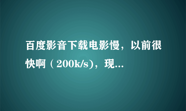 百度影音下载电影慢，以前很快啊（200k/s)，现在很多很慢(几k/s)，极少数比以前还快(400k/s)