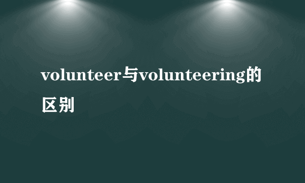 volunteer与volunteering的区别