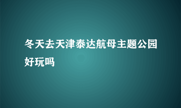 冬天去天津泰达航母主题公园好玩吗