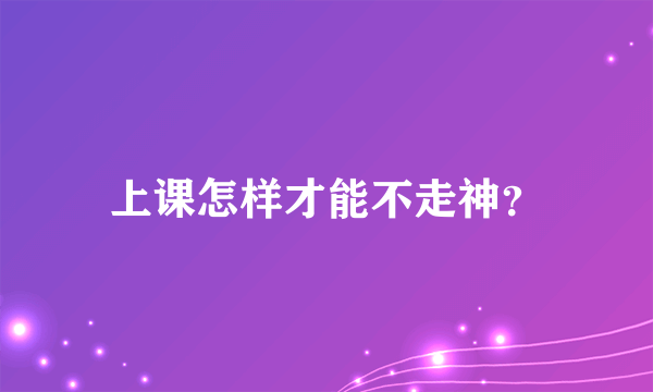 上课怎样才能不走神？