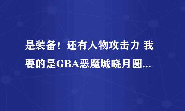 是装备！还有人物攻击力 我要的是GBA恶魔城晓月圆舞曲用修改器的方法详细全过程！大师你懂的