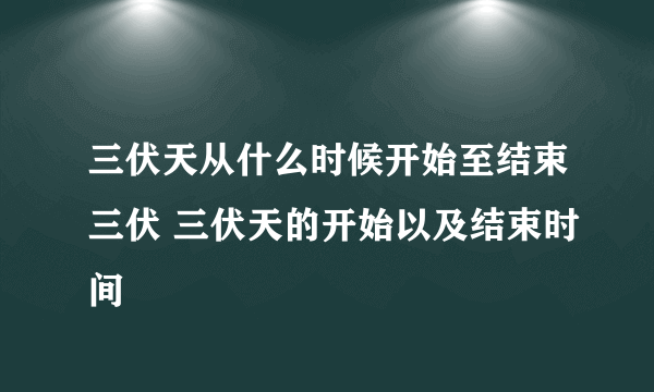 三伏天从什么时候开始至结束三伏 三伏天的开始以及结束时间