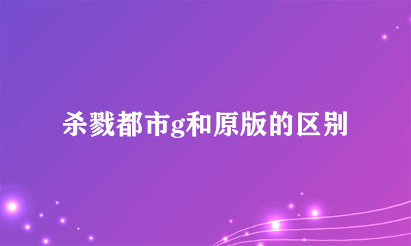 杀戮都市g和原版的区别