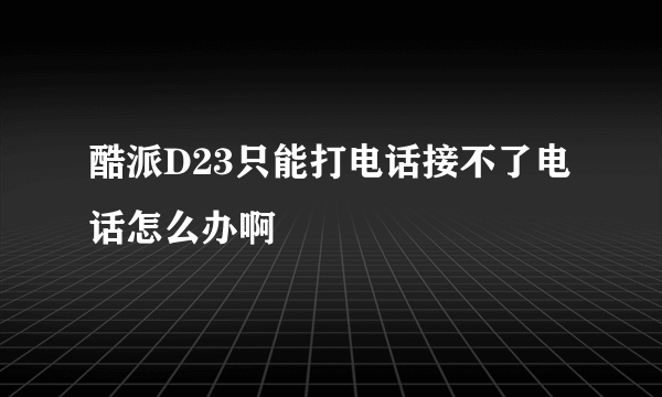 酷派D23只能打电话接不了电话怎么办啊