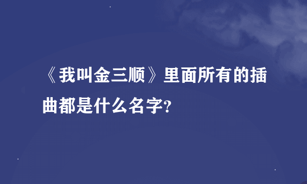 《我叫金三顺》里面所有的插曲都是什么名字？