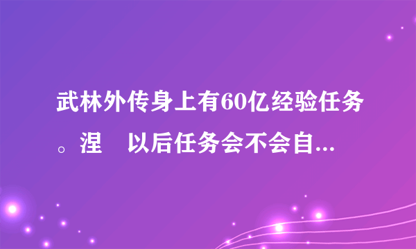 武林外传身上有60亿经验任务。涅槃以后任务会不会自动清除？