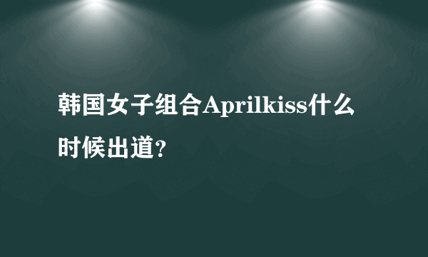 韩国女子组合Aprilkiss什么时候出道？