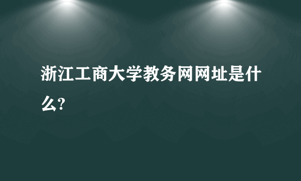 浙江工商大学教务网网址是什么?