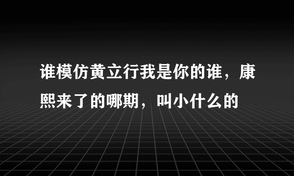 谁模仿黄立行我是你的谁，康熙来了的哪期，叫小什么的