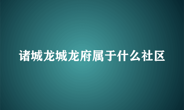 诸城龙城龙府属于什么社区