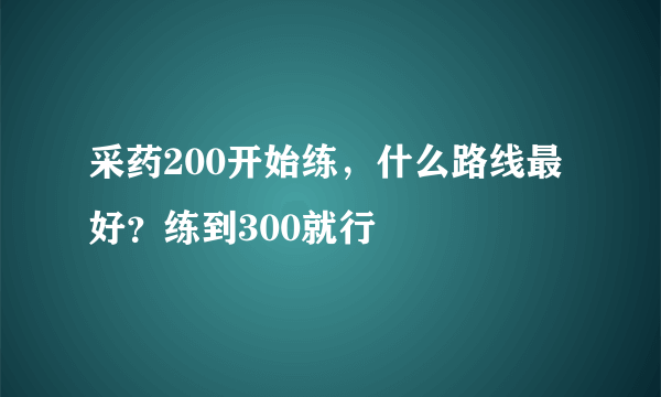 采药200开始练，什么路线最好？练到300就行