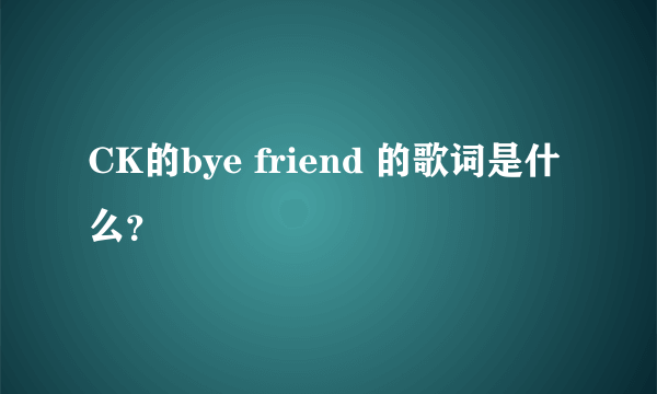 CK的bye friend 的歌词是什么？