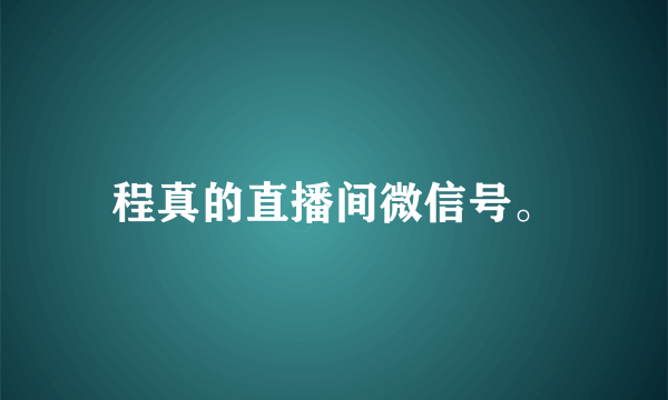 程真的直播间微信号。