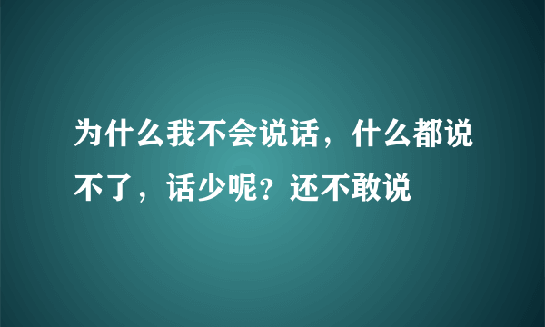 为什么我不会说话，什么都说不了，话少呢？还不敢说