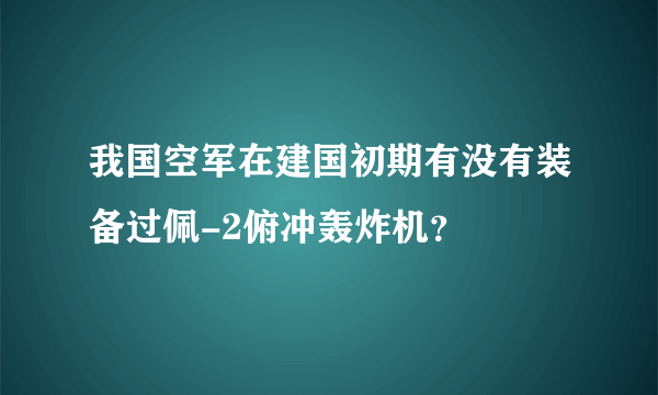 我国空军在建国初期有没有装备过佩-2俯冲轰炸机？