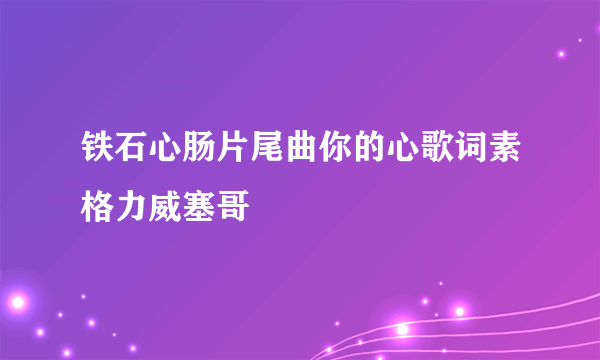 铁石心肠片尾曲你的心歌词素格力威塞哥