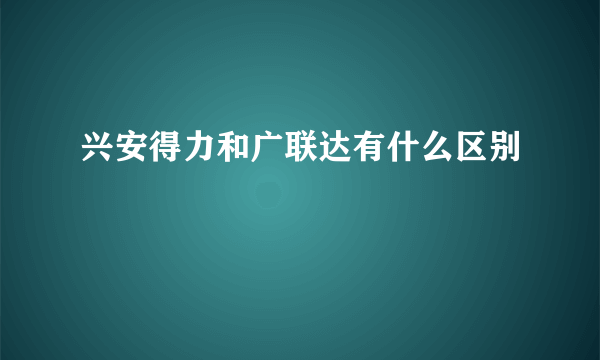 兴安得力和广联达有什么区别