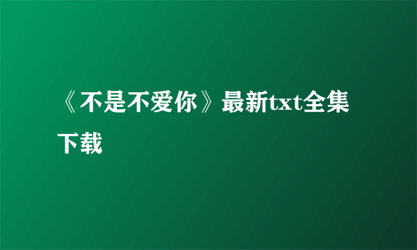 《不是不爱你》最新txt全集下载