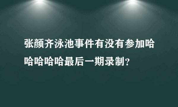 张颜齐泳池事件有没有参加哈哈哈哈哈最后一期录制？