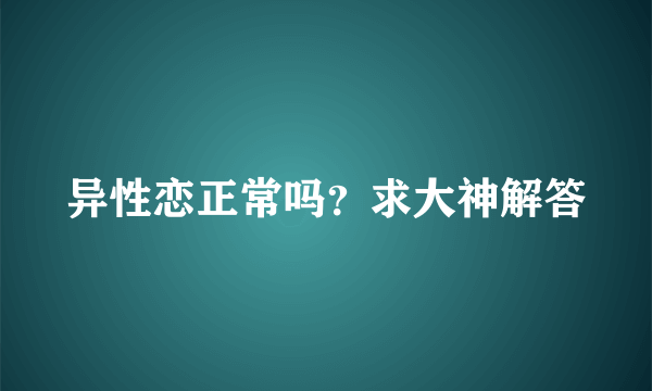 异性恋正常吗？求大神解答