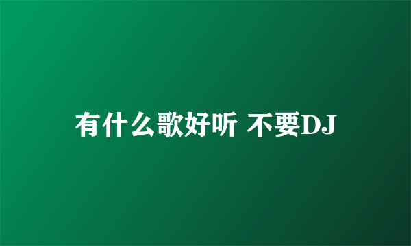 有什么歌好听 不要DJ