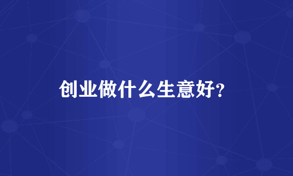 创业做什么生意好？