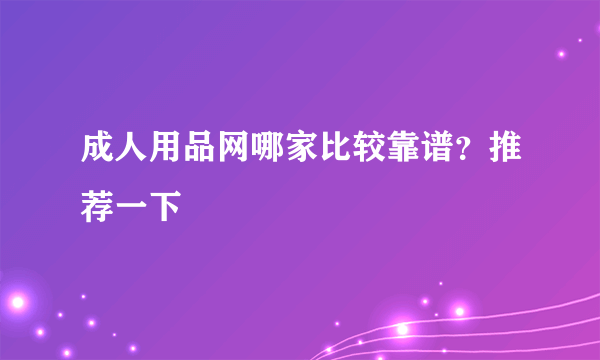 成人用品网哪家比较靠谱？推荐一下