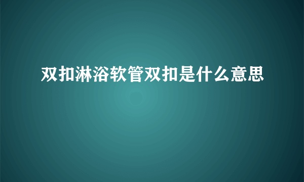 双扣淋浴软管双扣是什么意思