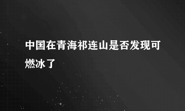 中国在青海祁连山是否发现可燃冰了