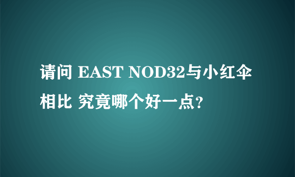 请问 EAST NOD32与小红伞相比 究竟哪个好一点？