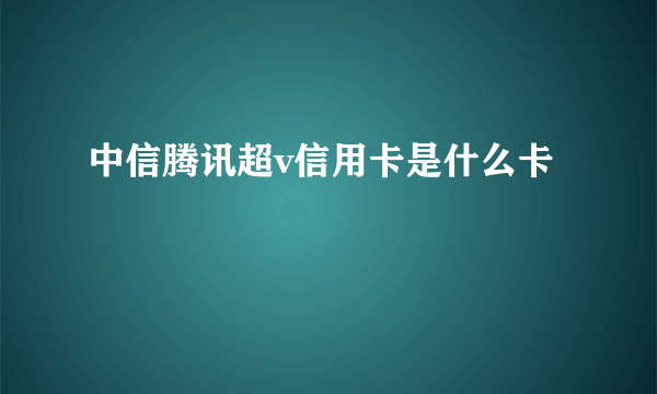 中信腾讯超v信用卡是什么卡