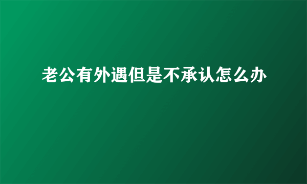 老公有外遇但是不承认怎么办